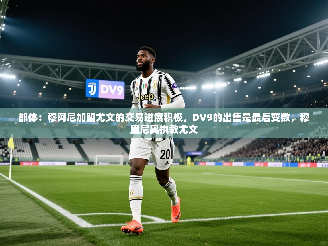 都体:穆阿尼加盟尤文的交易进展积极,DV9的出售是最后变数,穆里尼奥执教尤文 第2张