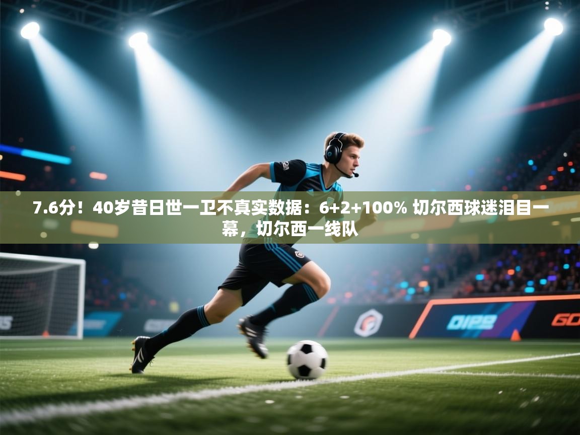 7.6分！40岁昔日世一卫不真实数据：6+2+100% 切尔西球迷泪目一幕，切尔西一线队  第2张