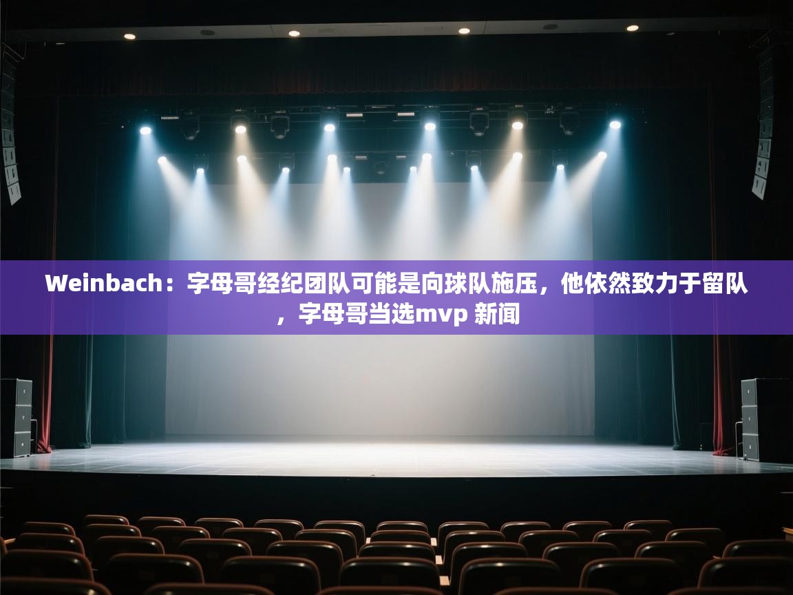 Weinbach：字母哥经纪团队可能是向球队施压，他依然致力于留队，字母哥当选mvp 新闻  第1张