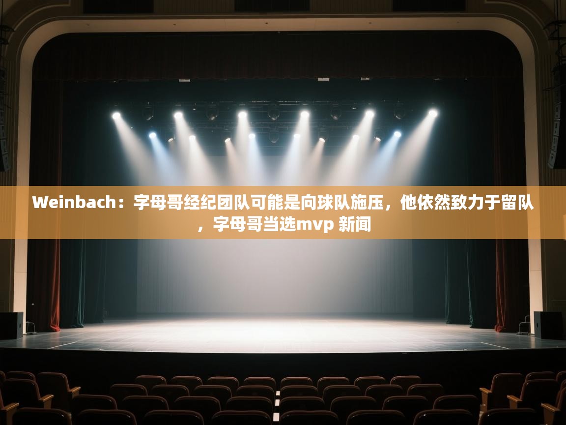 Weinbach：字母哥经纪团队可能是向球队施压，他依然致力于留队，字母哥当选mvp 新闻  第2张