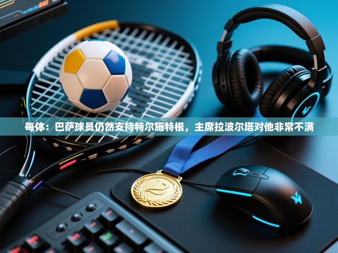 每体：巴萨球员仍然支持特尔施特根，主席拉波尔塔对他非常不满