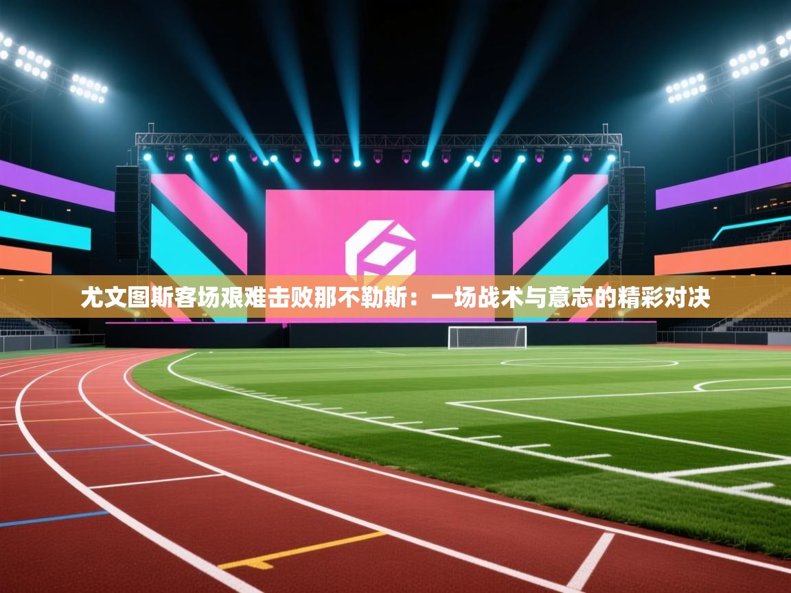 尤文图斯客场艰难击败那不勒斯：一场战术与意志的精彩对决