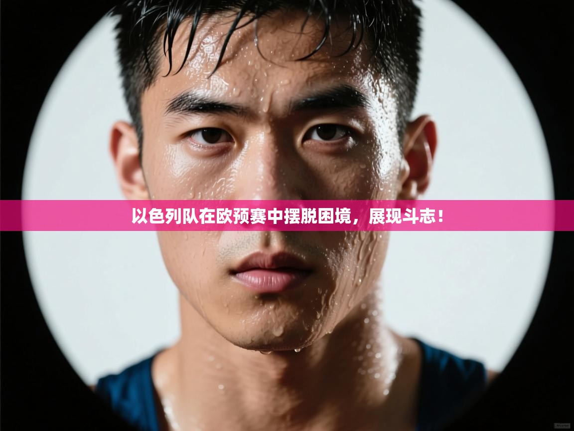 以色列队在欧预赛中摆脱困境，展现斗志！