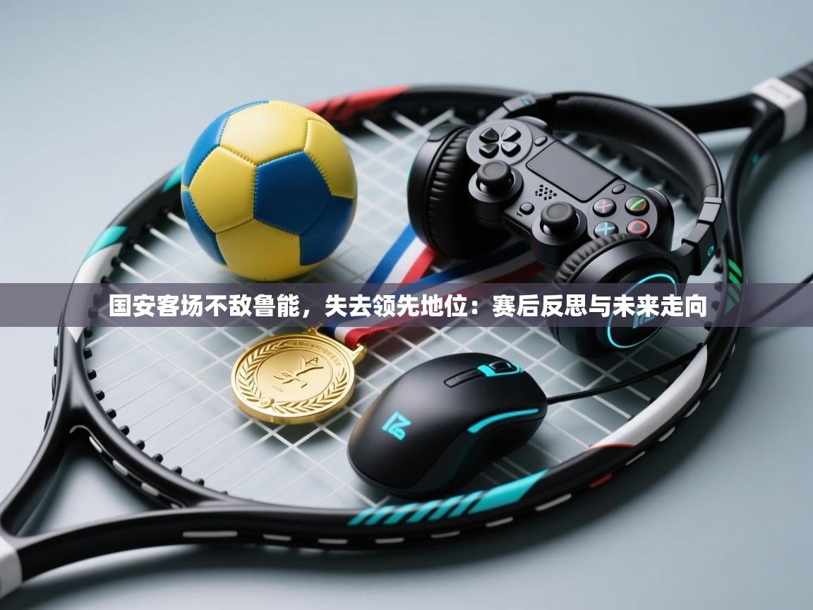国安客场不敌鲁能,失去领先地位:赛后反思与未来走向 第1张